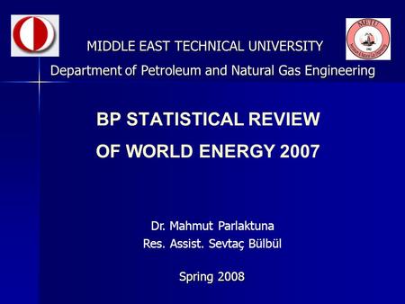 BP STATISTICAL REVIEW OF WORLD ENERGY 2007 MIDDLE EAST TECHNICAL UNIVERSITY Spring 2008 Department of Petroleum and Natural Gas Engineering Dr. Mahmut.