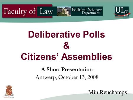 Deliberative Polls & Citizens’ Assemblies A Short Presentation Antwerp, October 13, 2008 Min Reuchamps.