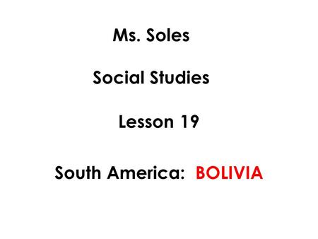 Ms. Soles Social Studies Lesson 19 South America: BOLIVIA.