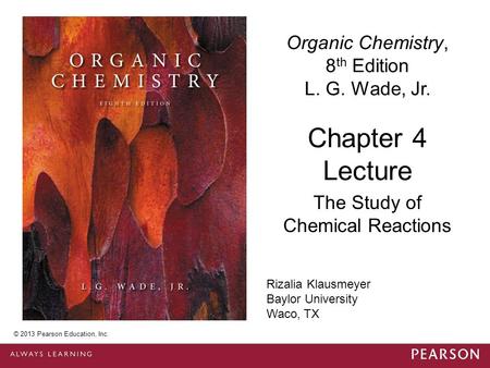 © 2013 Pearson Education, Inc. Chapter 4 Lecture Organic Chemistry, 8 th Edition L. G. Wade, Jr. The Study of Chemical Reactions © 2013 Pearson Education,