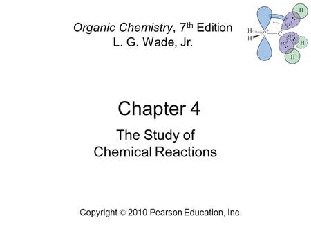 Chapter 4 Copyright © 2010 Pearson Education, Inc. Organic Chemistry, 7 th Edition L. G. Wade, Jr. The Study of Chemical Reactions.