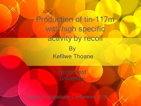 Production of tin-117m with high specific activity by recoil By Kefilwe Thoane North west university Energy Postgraduate Conference 2013.