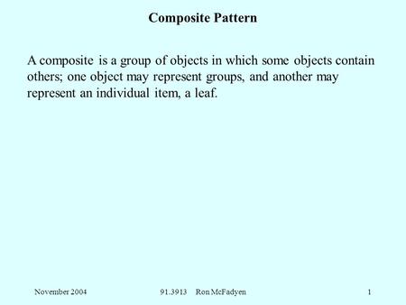 November 200491.3913 Ron McFadyen1 Composite Pattern A composite is a group of objects in which some objects contain others; one object may represent groups,