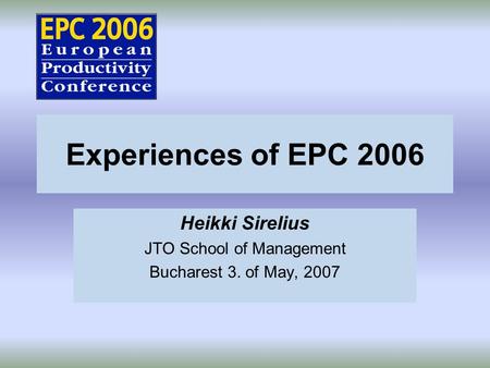 Experiences of EPC 2006 Heikki Sirelius JTO School of Management Bucharest 3. of May, 2007.