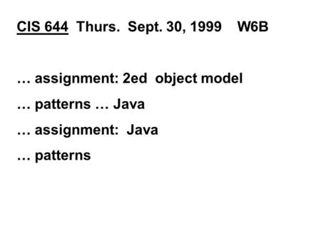 CIS 644 Thurs. Sept. 30, 1999 W6B … assignment: 2ed object model … patterns … Java … assignment: Java … patterns.