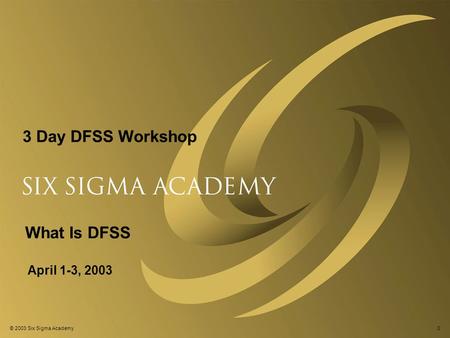 © 2003 Six Sigma Academy0 3 Day DFSS Workshop April 1-3, 2003 What Is DFSS.