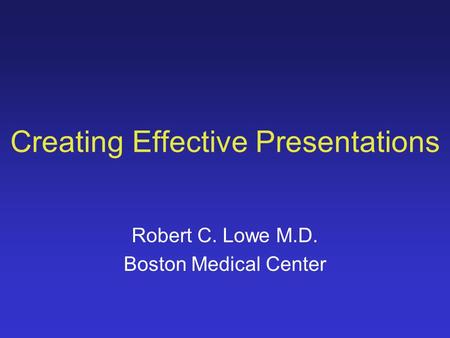 Creating Effective Presentations Robert C. Lowe M.D. Boston Medical Center.