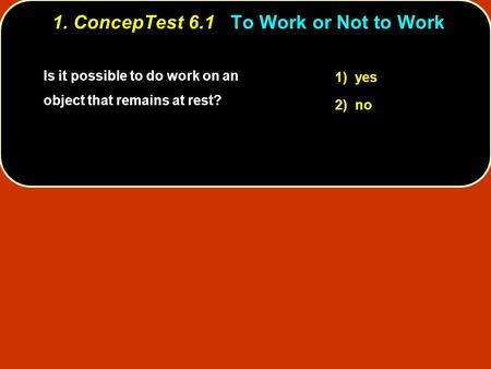 Is it possible to do work on an object that remains at rest? 1) yes 2) no 1. ConcepTest 6.1To Work or Not to Work 1. ConcepTest 6.1 To Work or Not to Work.