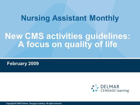 Nursing Assistant Monthly Copyright © 2009 Delmar, Cengage Learning. All rights reserved. New CMS activities guidelines: A focus on quality of life February.