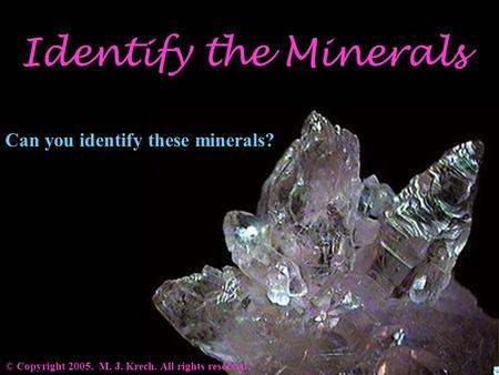 Identify the Minerals © Copyright 2005. M. J. Krech. All rights reserved. Can you identify these minerals?