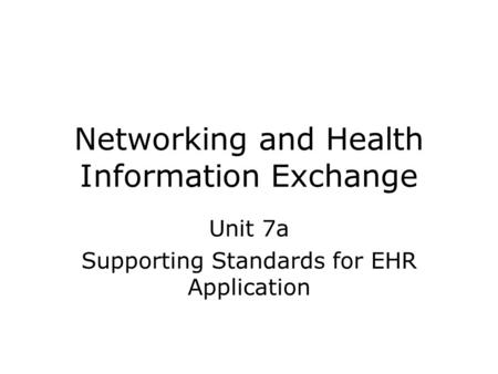 Networking and Health Information Exchange Unit 7a Supporting Standards for EHR Application.