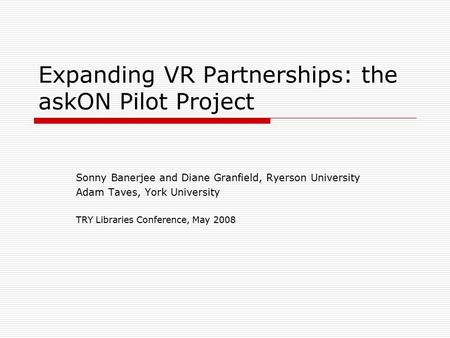 Expanding VR Partnerships: the askON Pilot Project Sonny Banerjee and Diane Granfield, Ryerson University Adam Taves, York University TRY Libraries Conference,