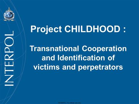 INTERPOL For official use only Project CHILDHOOD : Transnational Cooperation and Identification of victims and perpetrators.