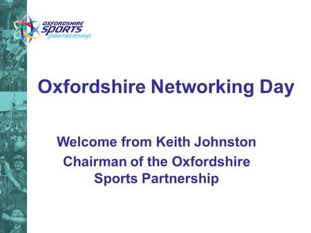 Oxfordshire Networking Day Welcome from Keith Johnston Chairman of the Oxfordshire Sports Partnership.