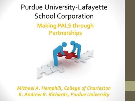 Purdue University-Lafayette School Corporation Making PALS through Partnerships Michael A. Hemphill, College of Charleston K. Andrew R. Richards, Purdue.