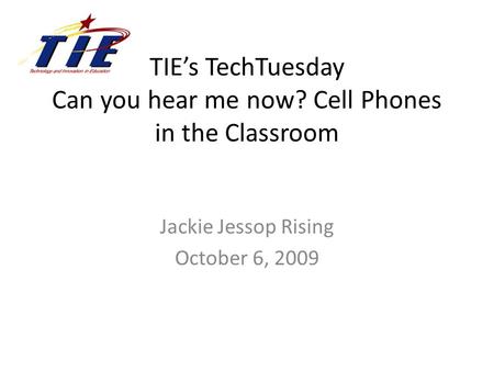 TIE’s TechTuesday Can you hear me now? Cell Phones in the Classroom Jackie Jessop Rising October 6, 2009.