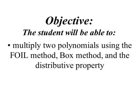 Objective: The student will be able to: multiply two polynomials using the FOIL method, Box method, and the distributive property.