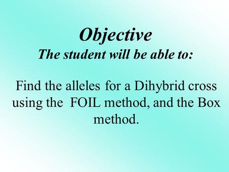 Objective The student will be able to: Find the alleles for a Dihybrid cross using the FOIL method, and the Box method.