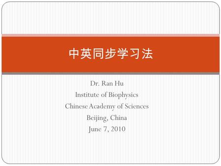 Dr. Ran Hu Institute of Biophysics Chinese Academy of Sciences Beijing, China June 7, 2010 中英同步学习法.