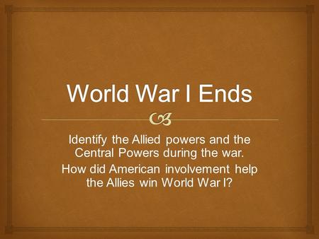 World War I Ends Identify the Allied powers and the Central Powers during the war. How did American involvement help the Allies win World War I?