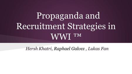 Propaganda and Recruitment Strategies in WWI ™ Hersh Khatri, Raphael Galvez, Lukas Fan.