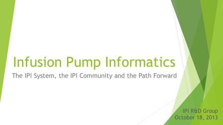 Infusion Pump Informatics The IPI System, the IPI Community and the Path Forward IPI IPI R&D Group October 18, 2013.