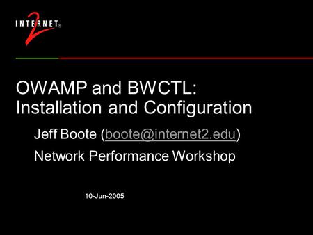 10-Jun-2005 OWAMP and BWCTL: Installation and Configuration Jeff Boote Network Performance Workshop.