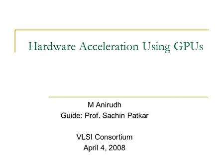 Hardware Acceleration Using GPUs M Anirudh Guide: Prof. Sachin Patkar VLSI Consortium April 4, 2008.