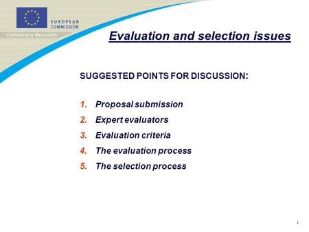 1 Evaluation and selection issues SUGGESTED POINTS FOR DISCUSSION : 1.Proposal submission 2.Expert evaluators 3.Evaluation criteria 4.The evaluation process.