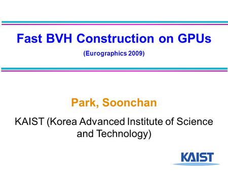 Fast BVH Construction on GPUs (Eurographics 2009) Park, Soonchan KAIST (Korea Advanced Institute of Science and Technology)