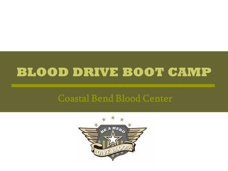 BLOOD DRIVE BOOT CAMP Coastal Bend Blood Center. BLOOD DRIVE BOOT CAMP Basic Training Overview of the Blood Center’s development of a volunteer training.