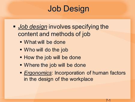 Job Design Job design involves specifying the content and methods of job What will be done Who will do the job How the job will be done Where the job.