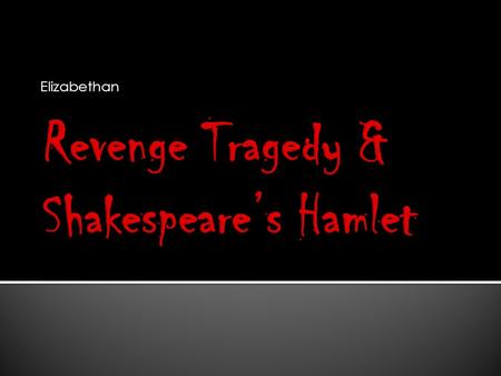 Elizabethan.  Popular during the late 16 th and early 17 th century  Based off Roman/Greek tragedies  Thomas Kyd’s Spanish Tragedy  Tragedies = tragic.