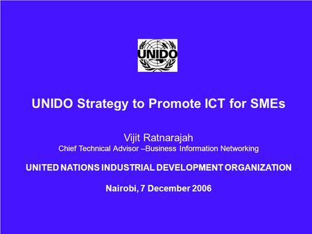 UNIDO Strategy to Promote ICT for SMEs Vijit Ratnarajah Chief Technical Advisor –Business Information Networking UNITED NATIONS INDUSTRIAL DEVELOPMENT.