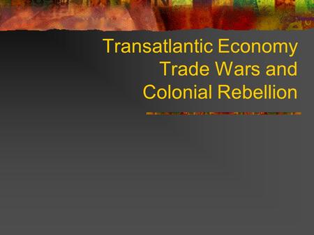 Transatlantic Economy Trade Wars and Colonial Rebellion.