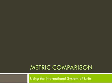 METRIC COMPARISON Using the International System of Units.