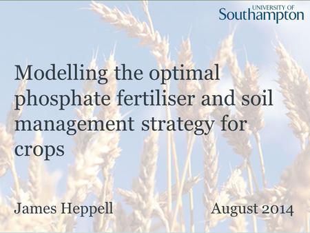 Modelling the optimal phosphate fertiliser and soil management strategy for crops James Heppell August 2014.