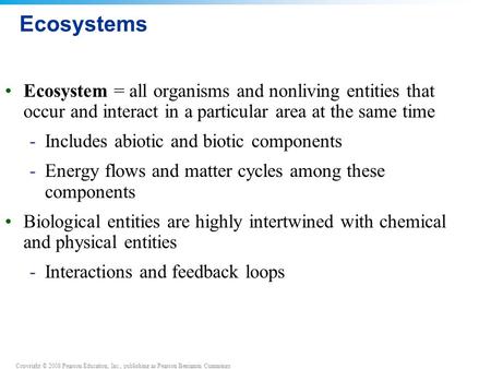 Copyright © 2008 Pearson Education, Inc., publishing as Pearson Benjamin Cummings Ecosystems Ecosystem = all organisms and nonliving entities that occur.