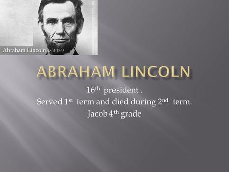 16 th president. Served 1 st term and died during 2 nd term. Jacob 4 th grade.