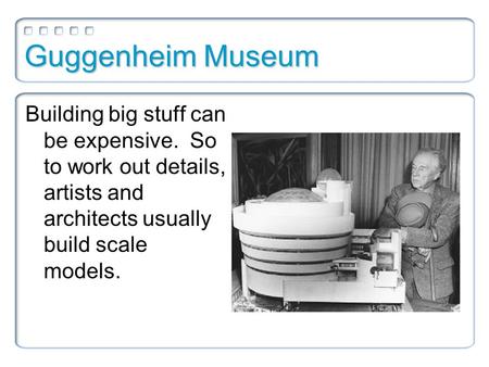 Guggenheim Museum Building big stuff can be expensive. So to work out details, artists and architects usually build scale models.