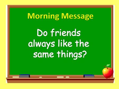 Morning Message Do friends always like the same things?