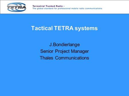 Tactical TETRA systems J.Bondierlange Senior Project Manager Thales Communications.