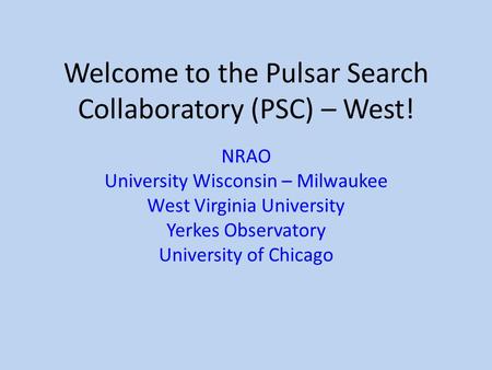 Welcome to the Pulsar Search Collaboratory (PSC) – West! NRAO University Wisconsin – Milwaukee West Virginia University Yerkes Observatory University of.