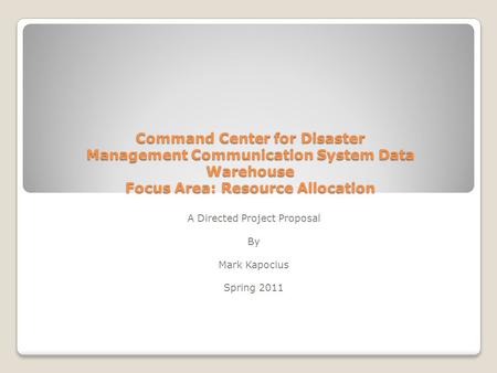 Command Center for Disaster Management Communication System Data Warehouse Focus Area: Resource Allocation A Directed Project Proposal By Mark Kapocius.