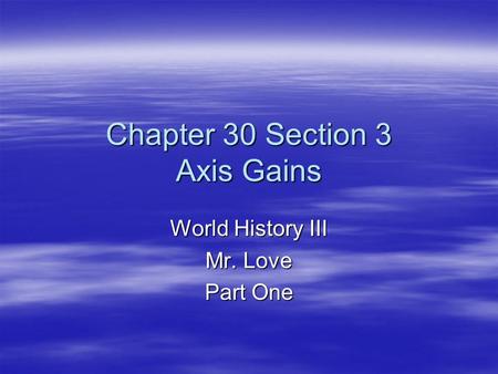 Chapter 30 Section 3 Axis Gains World History III Mr. Love Part One.