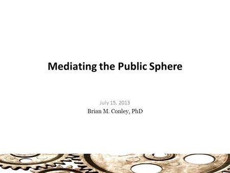 July 15, 2013 Brian M. Conley, PhD Mediating the Public Sphere.