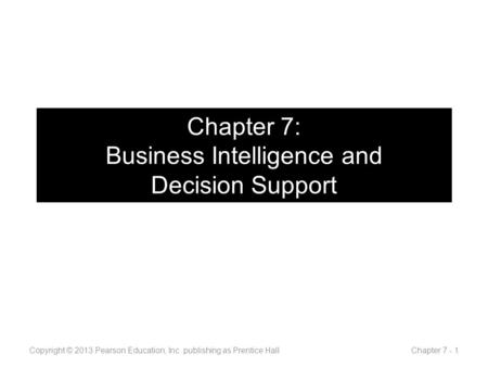 Chapter 7: Business Intelligence and Decision Support Copyright © 2013 Pearson Education, Inc. publishing as Prentice Hall Chapter 7 - 1.