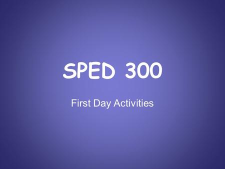 SPED 300 First Day Activities. Welcome to SPED 300 Name Tents Get a piece of paper and a marker. Write your first name in the middle section of your paper.