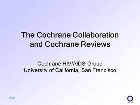 The Cochrane Collaboration and Cochrane Reviews Cochrane HIV/AIDS Group University of California, San Francisco.