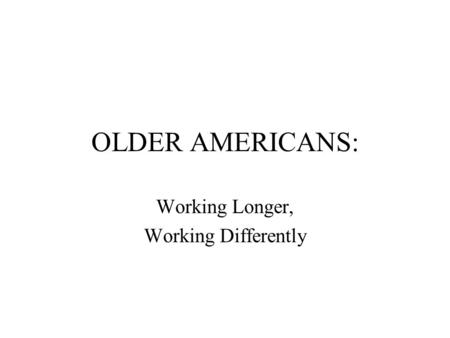 OLDER AMERICANS: Working Longer, Working Differently.